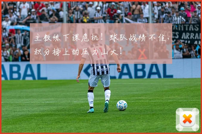 主教练下课危机！球队战绩不佳，积分榜上的压力山大！