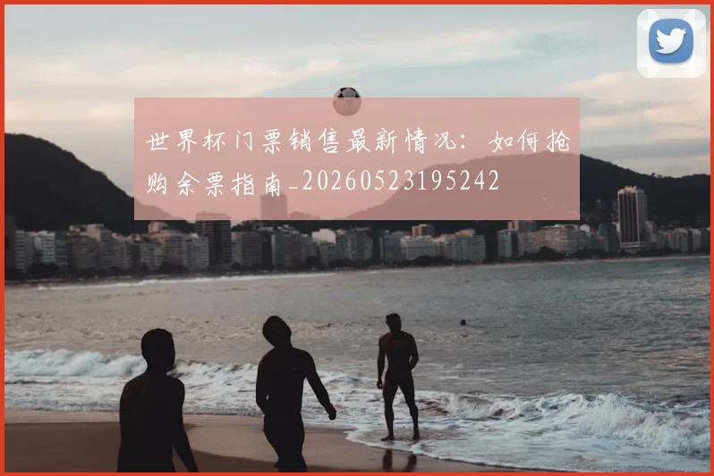 世界杯门票销售最新情况:如何抢购余票指南_20260523195242