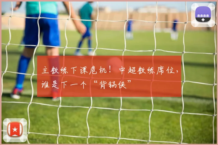 主教练下课危机!中超教练席位,谁是下一个“背锅侠”