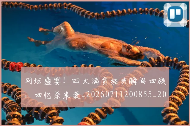 网坛盛宴!四大满贯经典瞬间回顾,回忆杀来袭_20260711200855_20260803143525