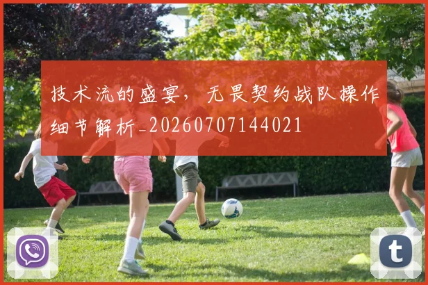 技术流的盛宴,无畏契约战队操作细节解析_20260707144021