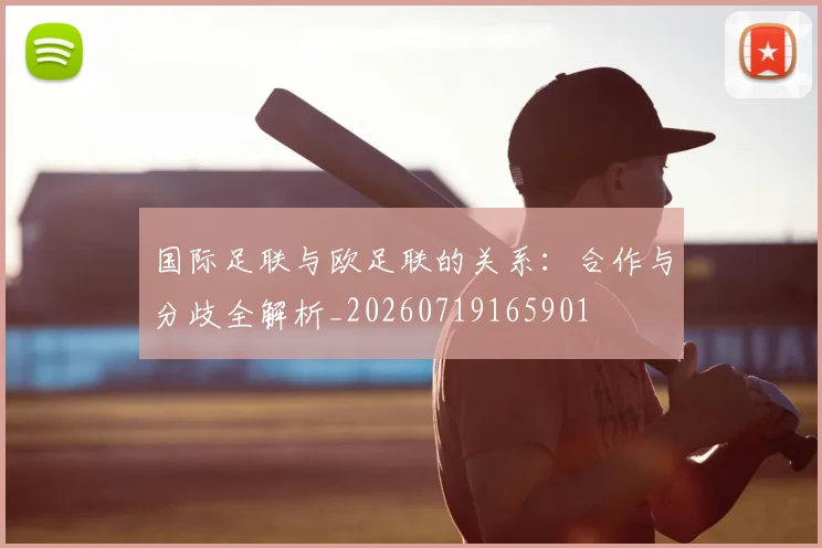 国际足联与欧足联的关系:合作与分歧全解析_20260719165901
