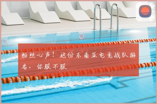 粉丝心声!这份东南亚电竞战队排名,你服不服