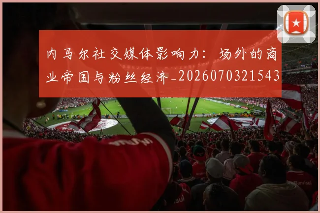 内马尔社交媒体影响力：场外的商业帝国与粉丝经济_20260703215432