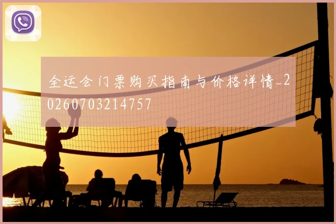 全运会门票购买指南与价格详情_20260703214757