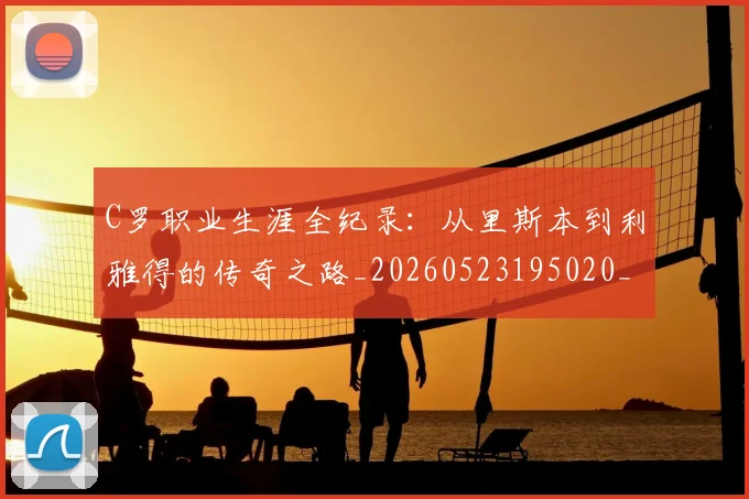 C罗职业生涯全纪录:从里斯本到利雅得的传奇之路_20260523195020_20260701213922