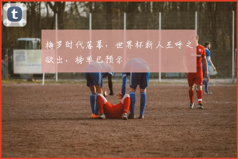 梅罗时代落幕,世界杯新人王呼之欲出,榜单已预示