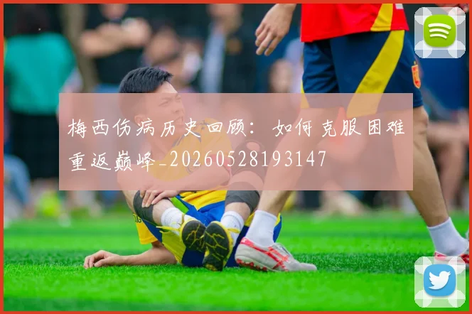 梅西伤病历史回顾：如何克服困难重返巅峰_20260528193147