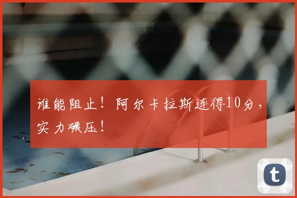 谁能阻止！阿尔卡拉斯连得10分，实力碾压！