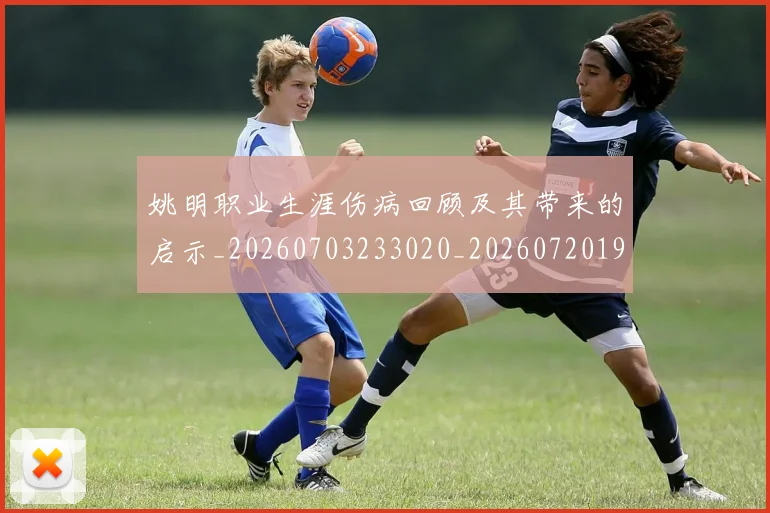 姚明职业生涯伤病回顾及其带来的启示_20260703233020_20260720192335