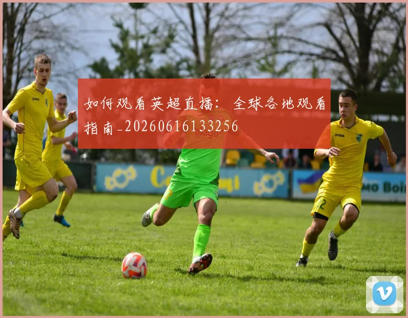 如何观看英超直播：全球各地观看指南_20260616133256