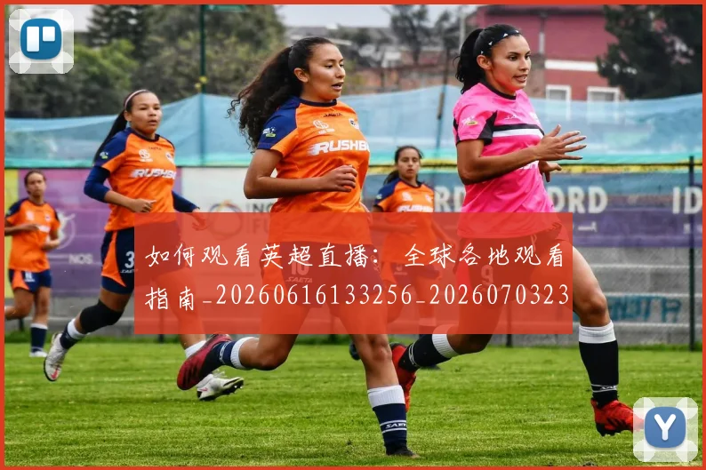 如何观看英超直播：全球各地观看指南_20260616133256_20260703230856_20260720183533