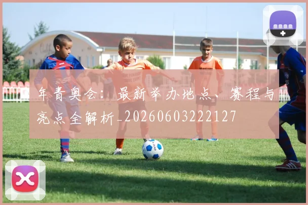 年青奥会：最新举办地点、赛程与亮点全解析_20260603222127