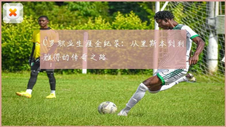 C罗职业生涯全纪录:从里斯本到利雅得的传奇之路