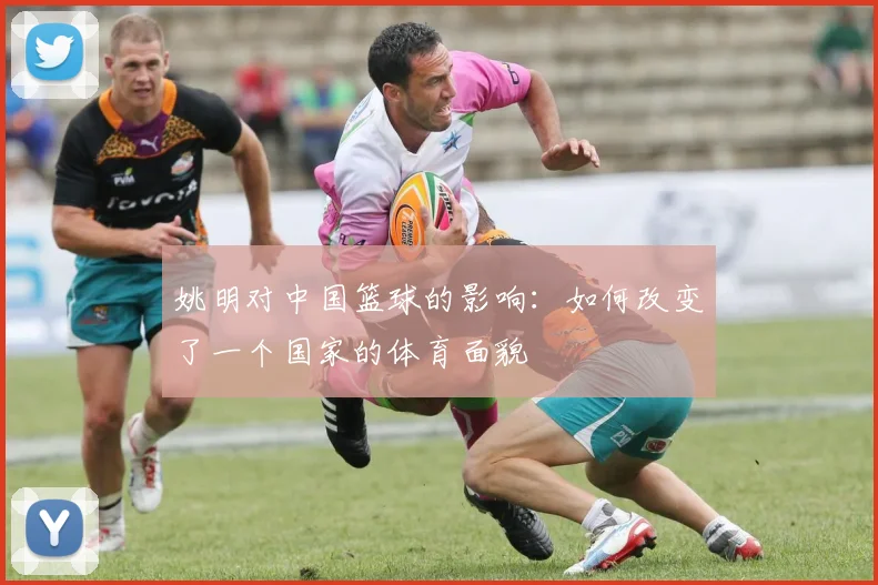 姚明对中国篮球的影响:如何改变了一个国家的体育面貌