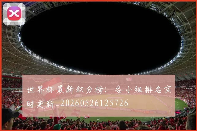 世界杯最新积分榜:各小组排名实时更新_20260526125726