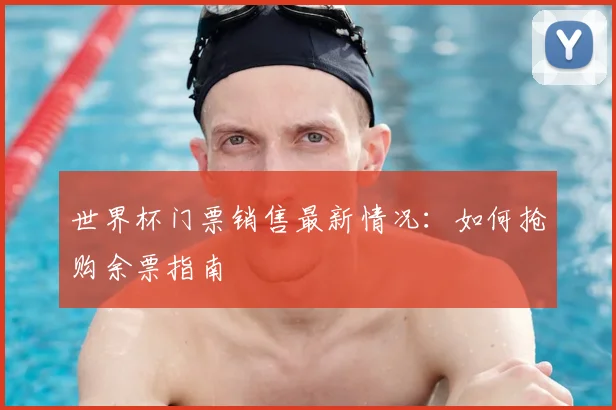 世界杯门票销售最新情况:如何抢购余票指南