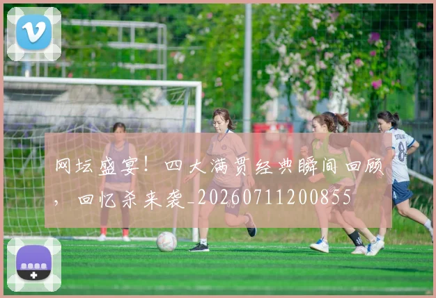 网坛盛宴！四大满贯经典瞬间回顾，回忆杀来袭_20260711200855