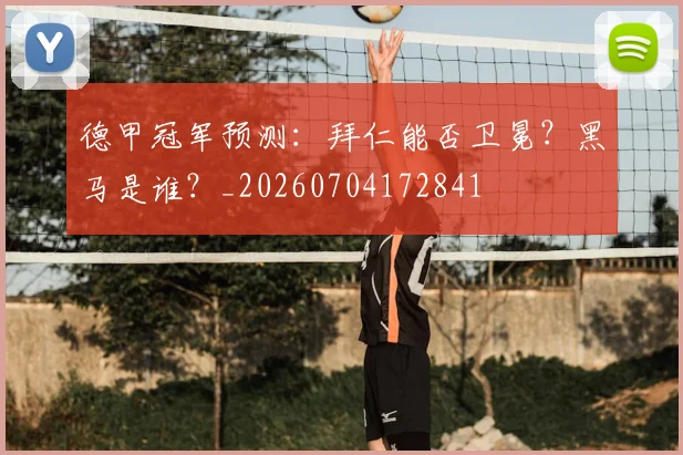 德甲冠军预测：拜仁能否卫冕？黑马是谁？_20260704172841