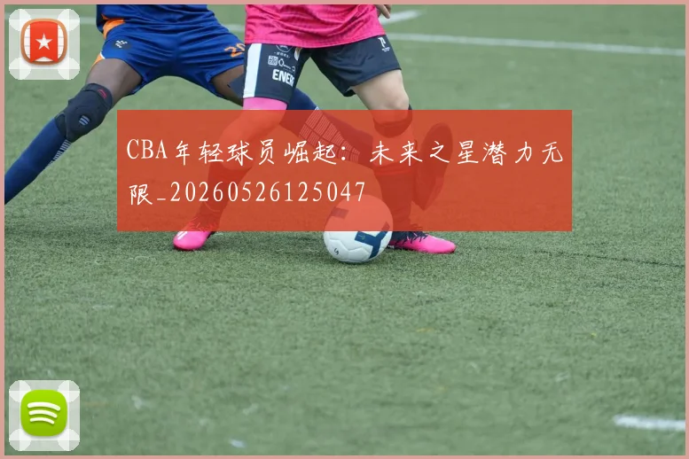 CBA年轻球员崛起:未来之星潜力无限_20260526125047