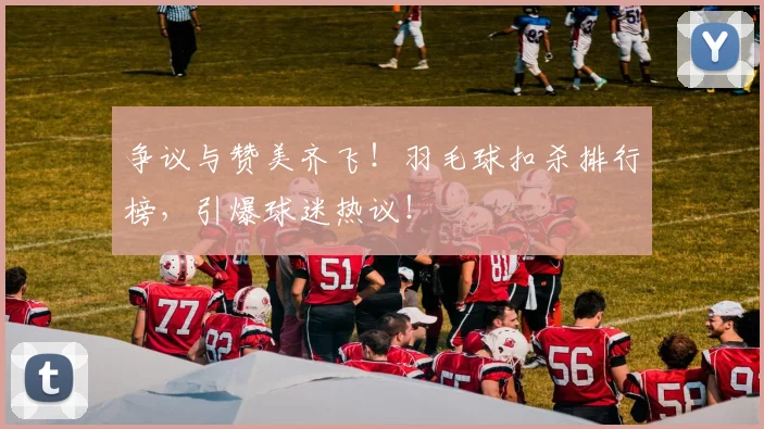 争议与赞美齐飞!羽毛球扣杀排行榜,引爆球迷热议!