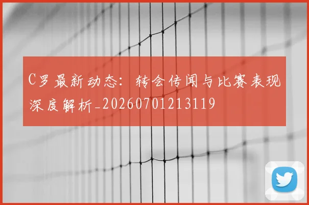 C罗最新动态:转会传闻与比赛表现深度解析_20260701213119