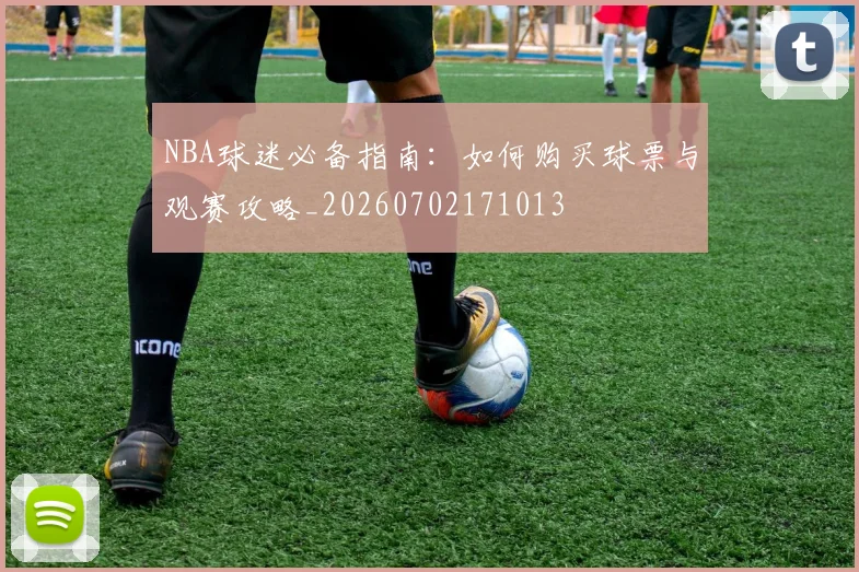 NBA球迷必备指南:如何购买球票与观赛攻略_20260702171013