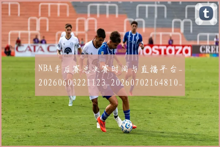 NBA季后赛总决赛时间与直播平台_20260603221123_20260702164810_20260715182235