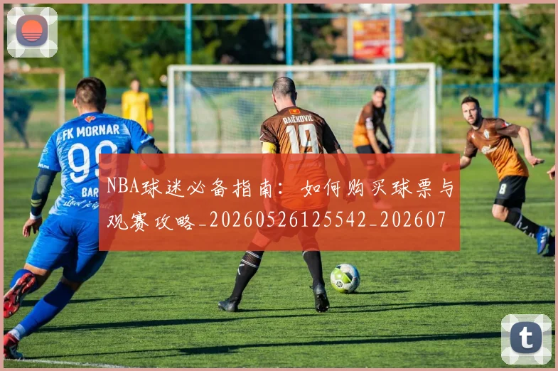 NBA球迷必备指南:如何购买球票与观赛攻略_20260526125542_20260702171018