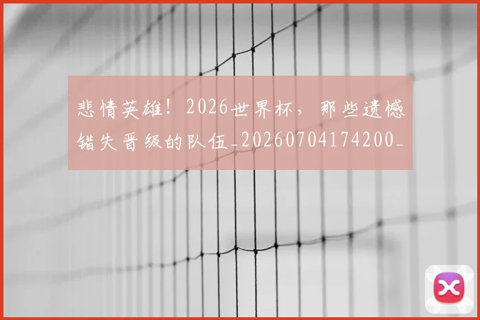悲情英雄!2026世界杯,那些遗憾错失晋级的队伍_20260704174200_20260724074034