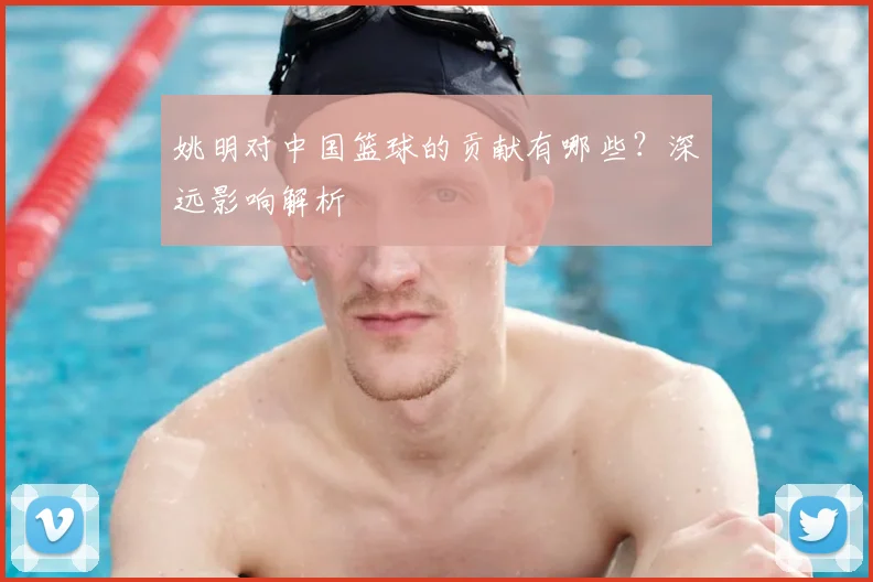 姚明对中国篮球的贡献有哪些?深远影响解析