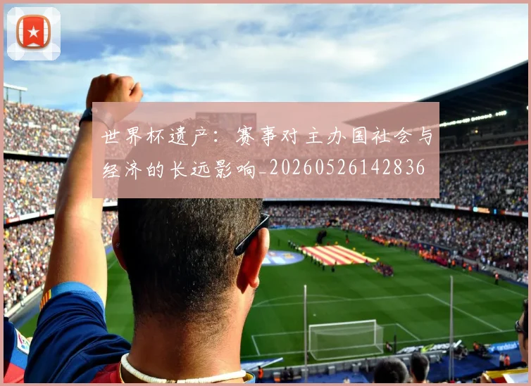 世界杯遗产:赛事对主办国社会与经济的长远影响_20260526142836