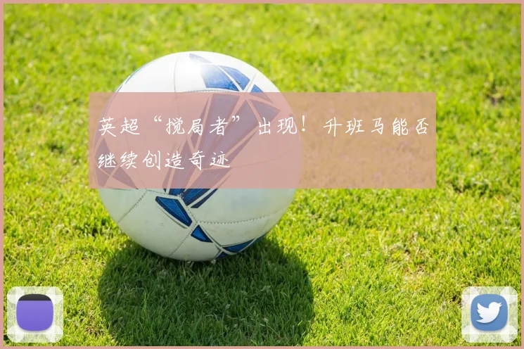 英超“搅局者”出现!升班马能否继续创造奇迹
