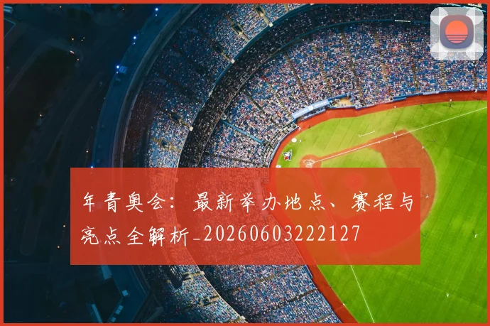 年青奥会：最新举办地点、赛程与亮点全解析_20260603222127