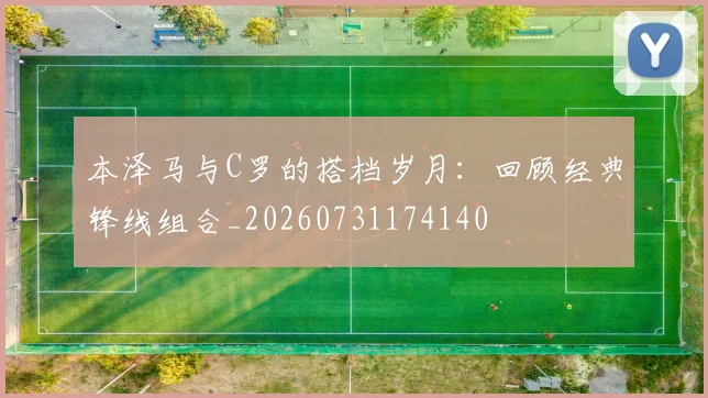 本泽马与C罗的搭档岁月:回顾经典锋线组合_20260731174140