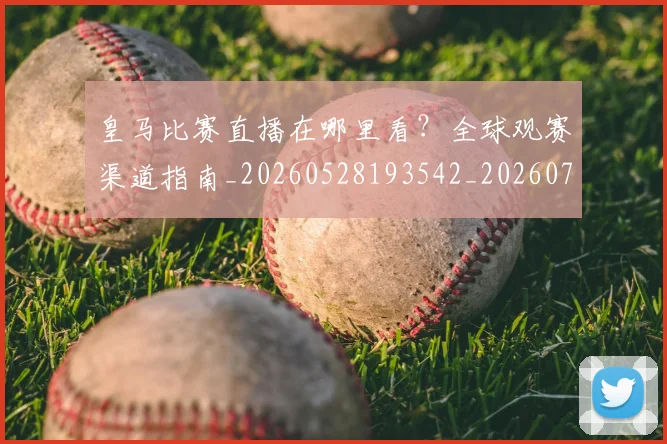皇马比赛直播在哪里看?全球观赛渠道指南_20260528193542_20260708194247