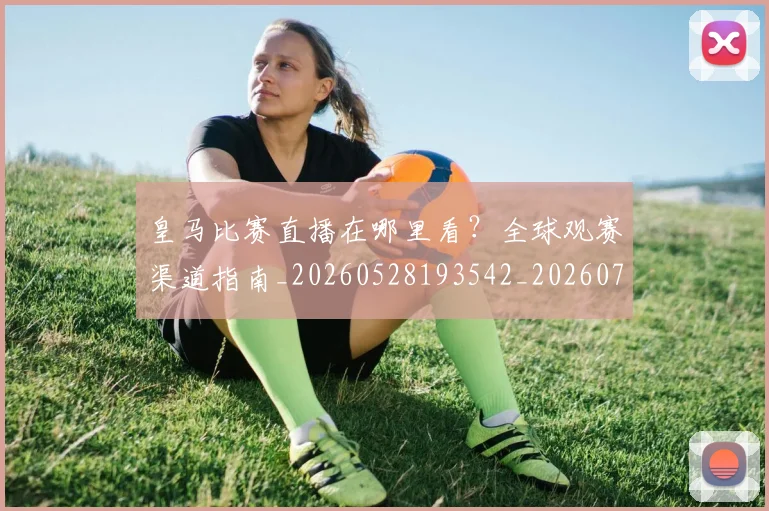 皇马比赛直播在哪里看？全球观赛渠道指南_20260528193542_20260708194247