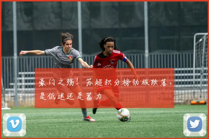 豪门之殇!苏超积分榜劲旅跌落,是低迷还是蓄力