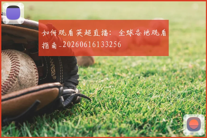如何观看英超直播：全球各地观看指南_20260616133256