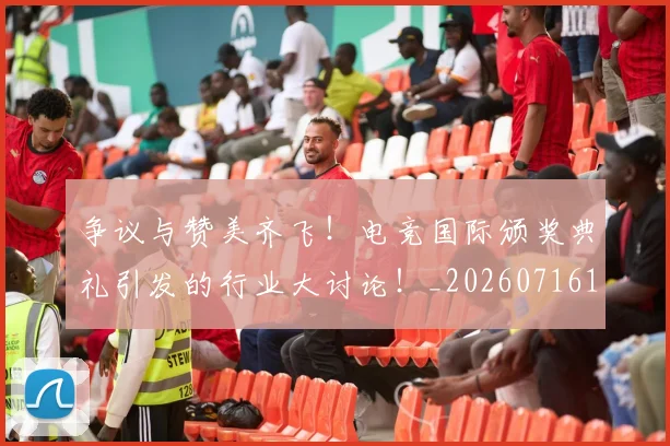 争议与赞美齐飞!电竞国际颁奖典礼引发的行业大讨论!_20260716192807