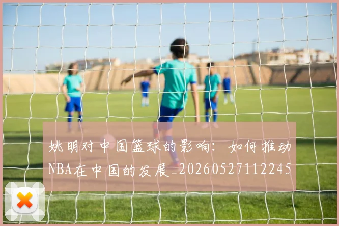 姚明对中国篮球的影响：如何推动NBA在中国的发展_20260527112245