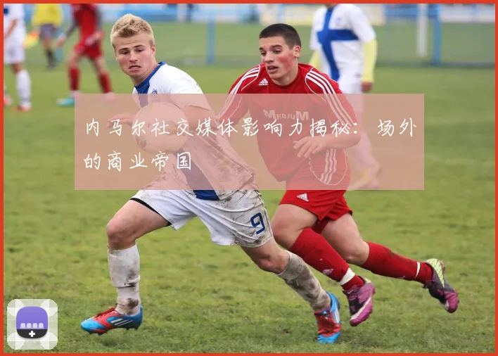 内马尔社交媒体影响力揭秘：场外的商业帝国