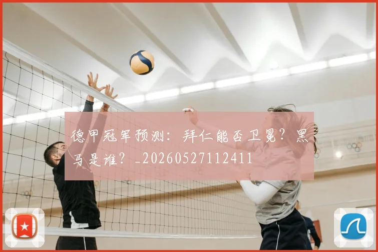 德甲冠军预测：拜仁能否卫冕？黑马是谁？_20260527112411