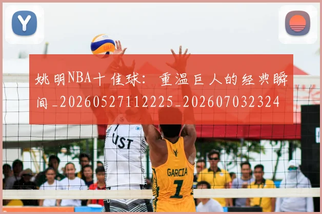 姚明NBA十佳球：重温巨人的经典瞬间_20260527112225_20260703232429