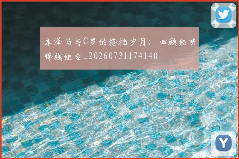 本泽马与C罗的搭档岁月:回顾经典锋线组合_20260731174140