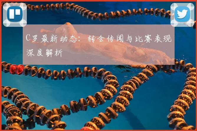C罗最新动态:转会传闻与比赛表现深度解析