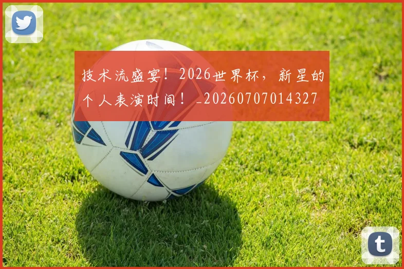 技术流盛宴!2026世界杯,新星的个人表演时间!_20260707014327