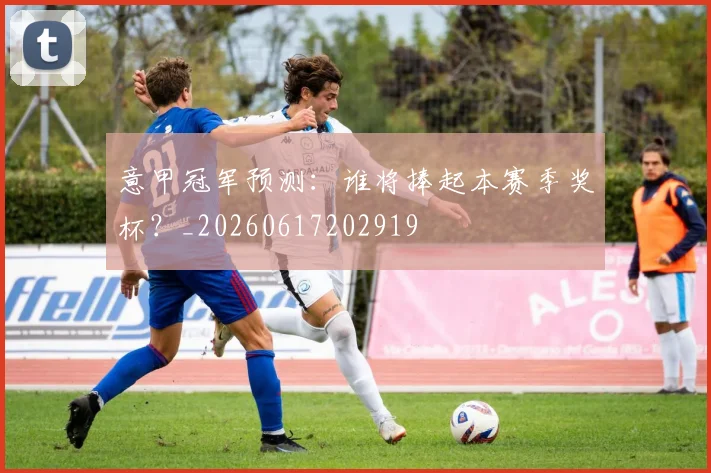 意甲冠军预测:谁将捧起本赛季奖杯?_20260617202919