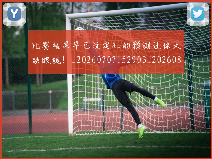 比赛结果早已注定AI的预测让你大跌眼镜!_20260707152903_20260801170948