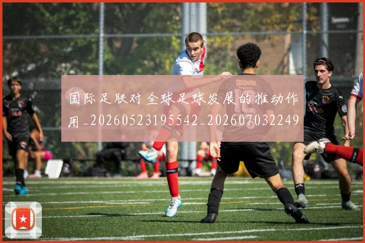 国际足联对全球足球发展的推动作用_20260523195542_20260703224917